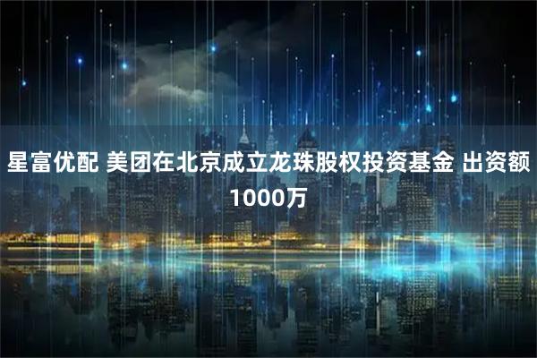 星富优配 美团在北京成立龙珠股权投资基金 出资额1000万