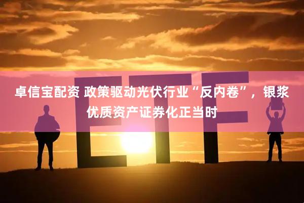 卓信宝配资 政策驱动光伏行业“反内卷”，银浆优质资产证券化正当时