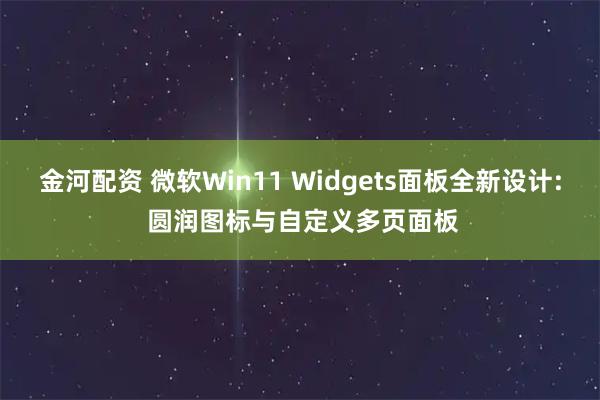 金河配资 微软Win11 Widgets面板全新设计: 圆润图标与自定义多页面板