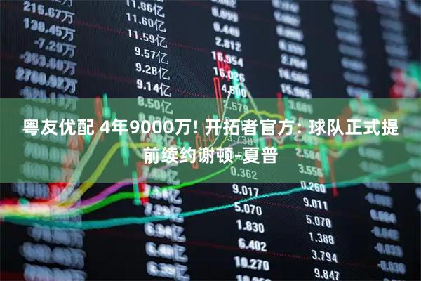 粤友优配 4年9000万! 开拓者官方: 球队正式提前续约谢顿-夏普