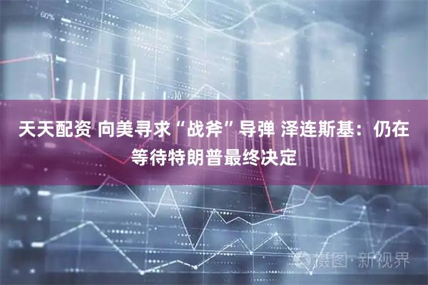 天天配资 向美寻求“战斧”导弹 泽连斯基：仍在等待特朗普最终决定