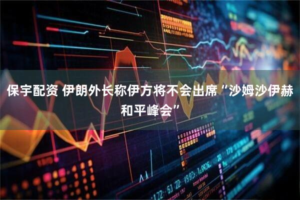 保宇配资 伊朗外长称伊方将不会出席“沙姆沙伊赫和平峰会”