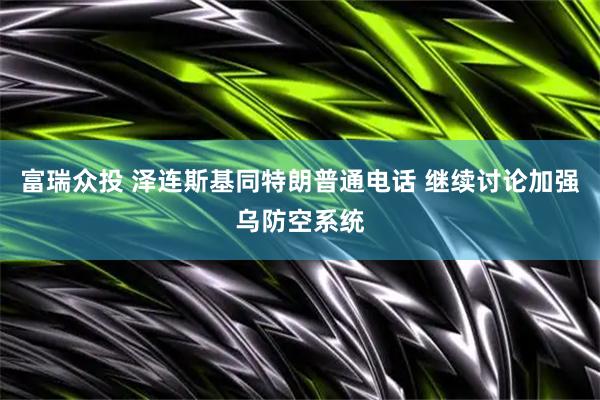 富瑞众投 泽连斯基同特朗普通电话 继续讨论加强乌防空系统