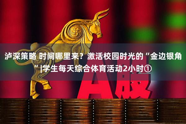 泸深策略 时间哪里来？激活校园时光的“金边银角”|学生每天综合体育活动2小时①