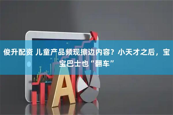 俊升配资 儿童产品频现擦边内容？小天才之后，宝宝巴士也“翻车”