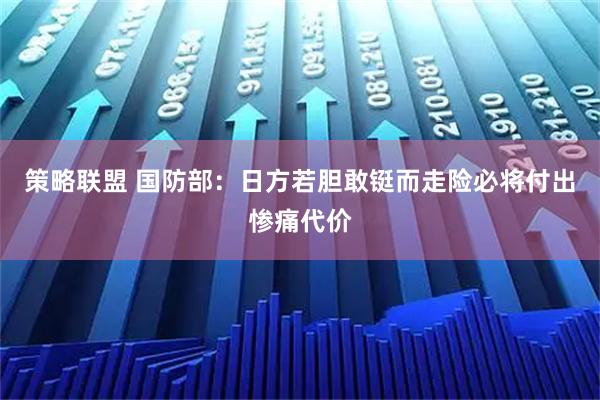 策略联盟 国防部：日方若胆敢铤而走险必将付出惨痛代价