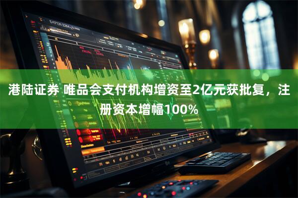 港陆证券 唯品会支付机构增资至2亿元获批复，注册资本增幅100%