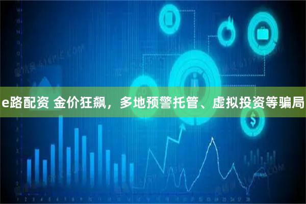 e路配资 金价狂飙，多地预警托管、虚拟投资等骗局
