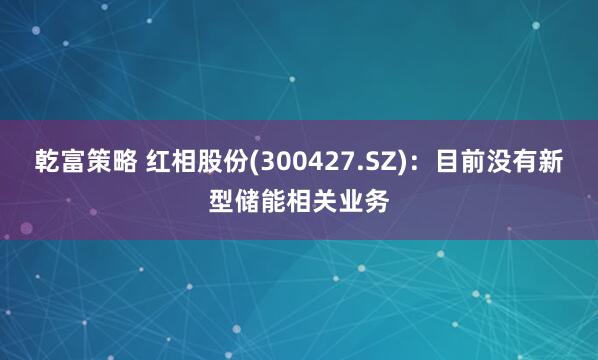 乾富策略 红相股份(300427.SZ)：目前没有新型储能相关业务