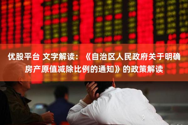 优股平台 文字解读：《自治区人民政府关于明确房产原值减除比例的通知》的政策解读