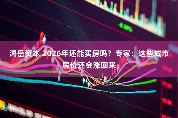 鸿岳资本 2026年还能买房吗？专家：这些城市房价还会涨回来