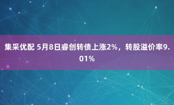 集采优配 5月8日睿创转债上涨2%，转股溢价率9.01%