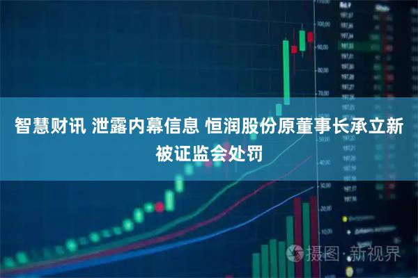 智慧财讯 泄露内幕信息 恒润股份原董事长承立新被证监会处罚