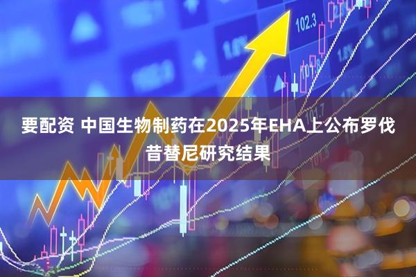 要配资 中国生物制药在2025年EHA上公布罗伐昔替尼研究结果