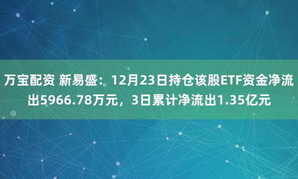 万宝配资 新易盛：12月23日持仓该股ETF资金净流出5966.78万元，3日累计净流出1.35亿元