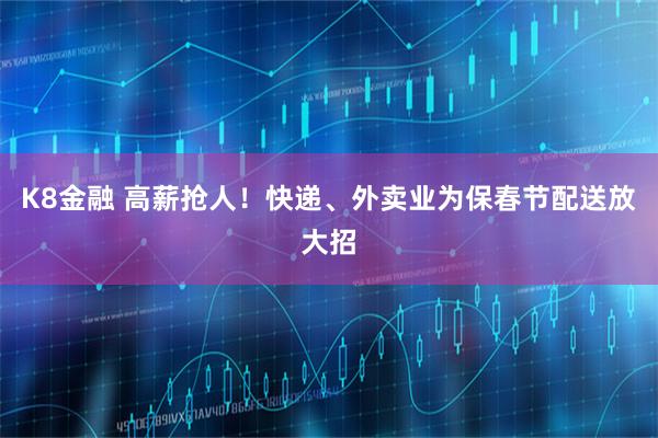 K8金融 高薪抢人！快递、外卖业为保春节配送放大招