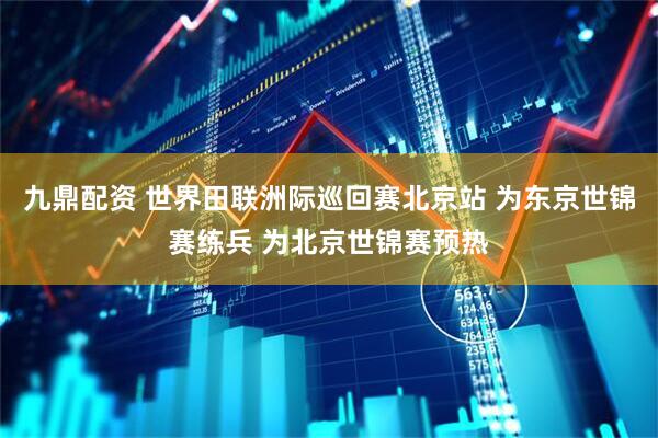 九鼎配资 世界田联洲际巡回赛北京站 为东京世锦赛练兵 为北京世锦赛预热