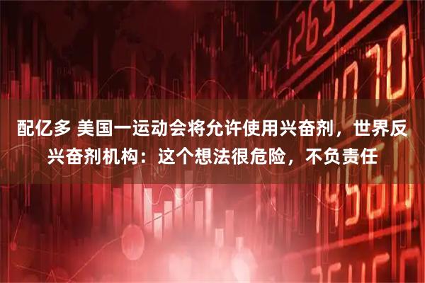 配亿多 美国一运动会将允许使用兴奋剂，世界反兴奋剂机构：这个想法很危险，不负责任