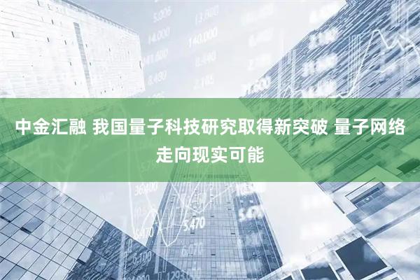 中金汇融 我国量子科技研究取得新突破 量子网络走向现实可能