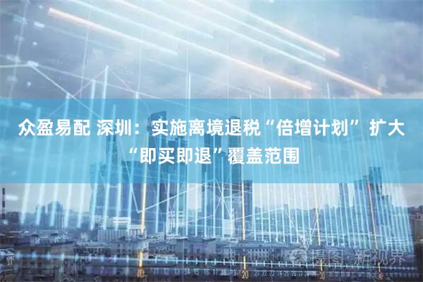 众盈易配 深圳：实施离境退税“倍增计划” 扩大“即买即退”覆盖范围