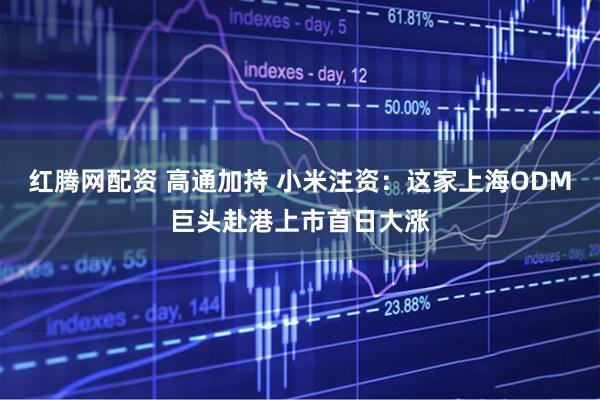 红腾网配资 高通加持 小米注资：这家上海ODM巨头赴港上市首日大涨
