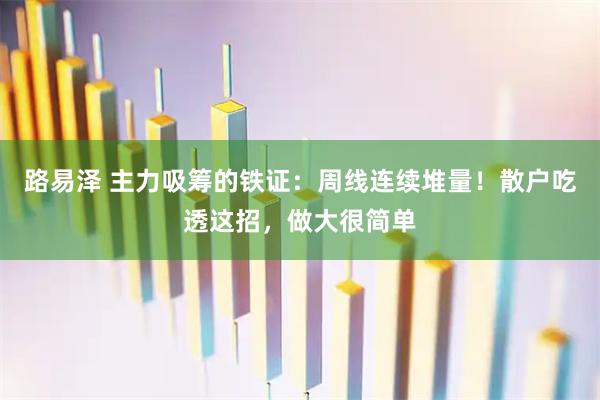 路易泽 主力吸筹的铁证：周线连续堆量！散户吃透这招，做大很简单