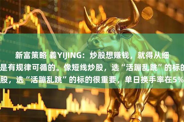 新富策略 義YIJING：炒股想赚钱，就得从细微处着手。主力运行轨迹是有规律可循的。像短线炒股，选“活蹦乱跳”的标的很重要，单日换手率在5%
