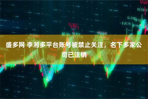 盛多网 李湘多平台账号被禁止关注，名下多家公司已注销