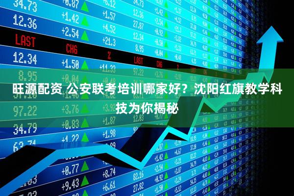 旺源配资 公安联考培训哪家好？沈阳红旗教学科技为你揭秘