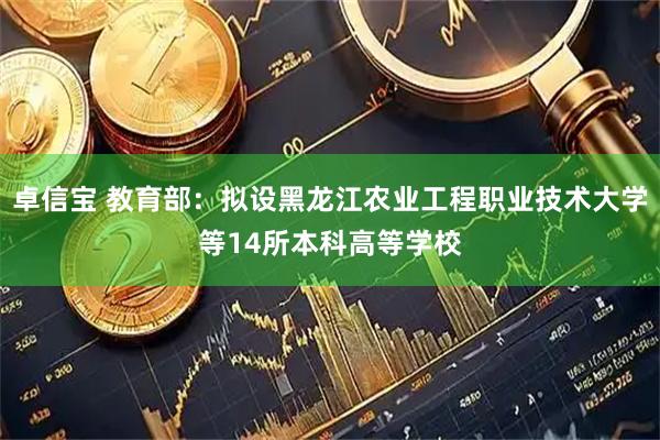 卓信宝 教育部：拟设黑龙江农业工程职业技术大学等14所本科高等学校