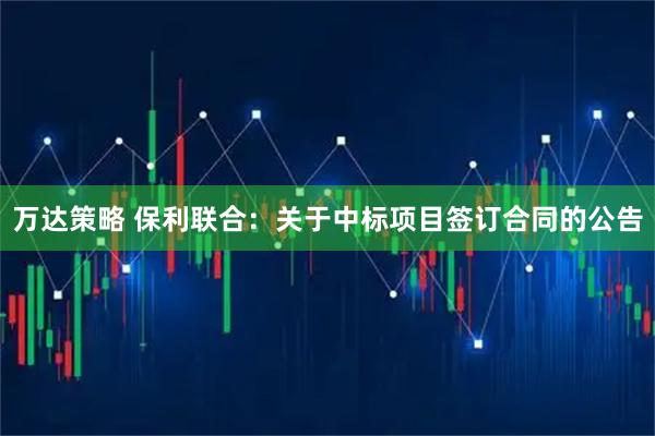 万达策略 保利联合：关于中标项目签订合同的公告