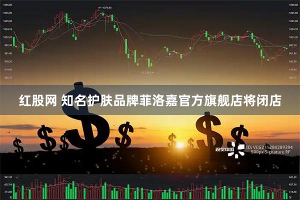 红股网 知名护肤品牌菲洛嘉官方旗舰店将闭店