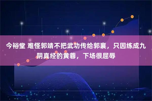 今裕堂 难怪郭靖不把武功传给郭襄，只因练成九阴真经的黄蓉，下场很屈辱