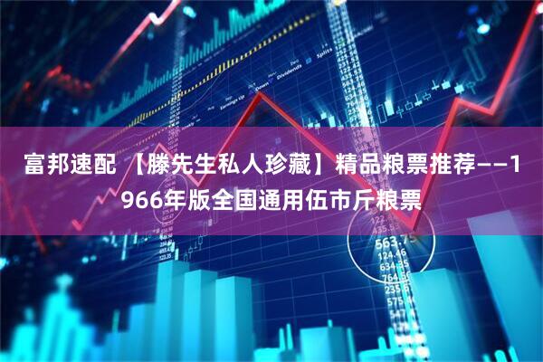 富邦速配 【滕先生私人珍藏】精品粮票推荐——1966年版全国通用伍市斤粮票