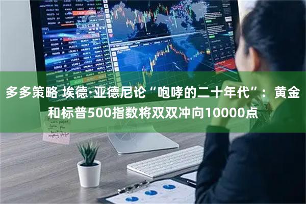 多多策略 埃德·亚德尼论“咆哮的二十年代”：黄金和标普500指数将双双冲向10000点