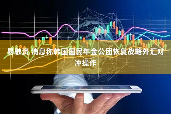易融资 消息称韩国国民年金公团恢复战略外汇对冲操作