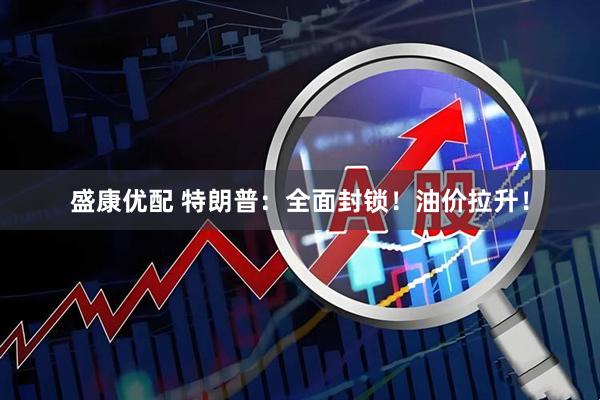 盛康优配 特朗普：全面封锁！油价拉升！