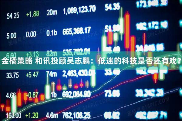 金橘策略 和讯投顾吴志鹏：低迷的科技是否还有戏？