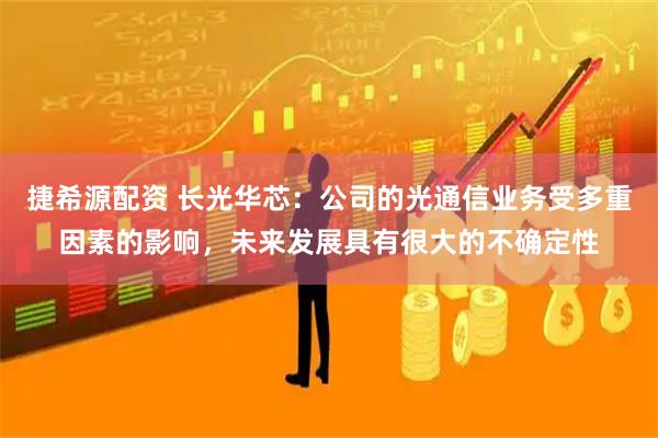 捷希源配资 长光华芯：公司的光通信业务受多重因素的影响，未来发展具有很大的不确定性