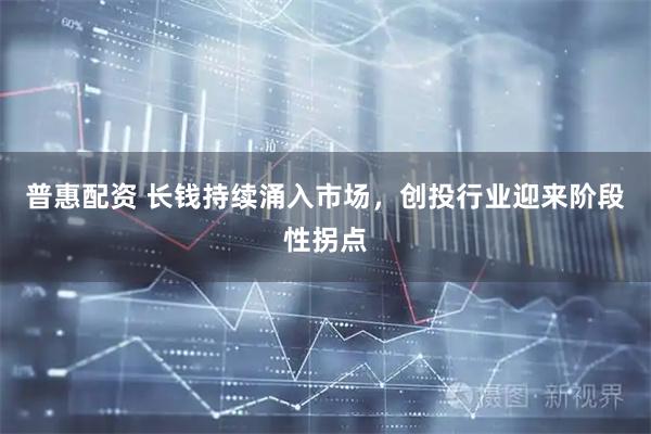 普惠配资 长钱持续涌入市场，创投行业迎来阶段性拐点