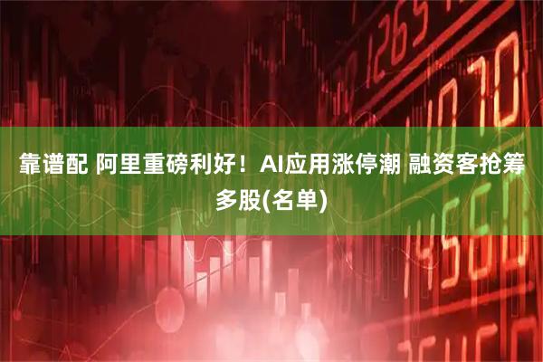 靠谱配 阿里重磅利好！AI应用涨停潮 融资客抢筹多股(名单)