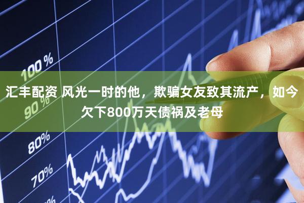 汇丰配资 风光一时的他，欺骗女友致其流产，如今欠下800万天债祸及老母