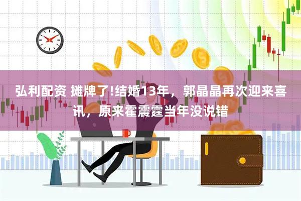 弘利配资 摊牌了!结婚13年，郭晶晶再次迎来喜讯，原来霍震霆当年没说错