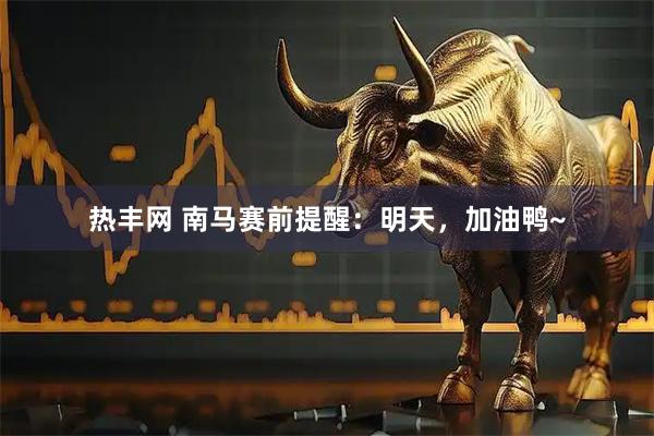 热丰网 南马赛前提醒：明天，加油鸭~