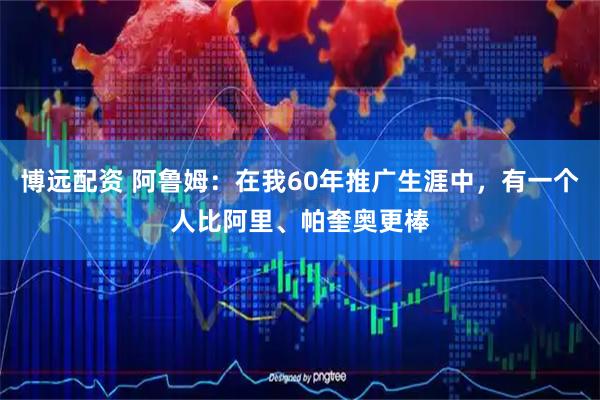 博远配资 阿鲁姆：在我60年推广生涯中，有一个人比阿里、帕奎奥更棒