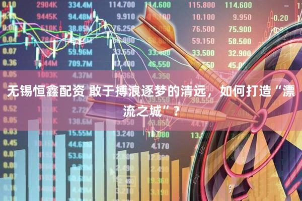 无锡恒鑫配资 敢于搏浪逐梦的清远，如何打造“漂流之城”？