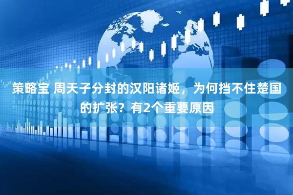 策略宝 周天子分封的汉阳诸姬，为何挡不住楚国的扩张？有2个重要原因