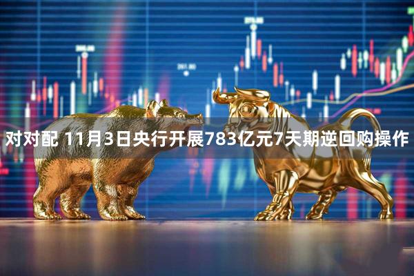 对对配 11月3日央行开展783亿元7天期逆回购操作
