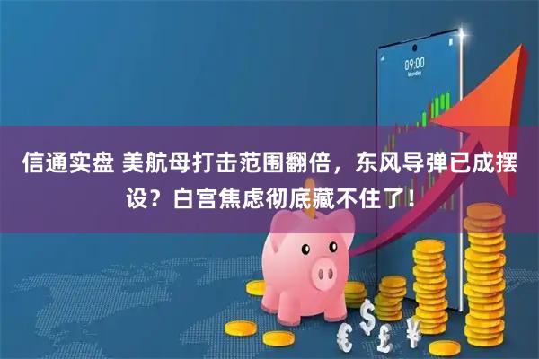 信通实盘 美航母打击范围翻倍，东风导弹已成摆设？白宫焦虑彻底藏不住了！