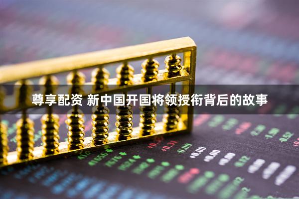 尊享配资 新中国开国将领授衔背后的故事